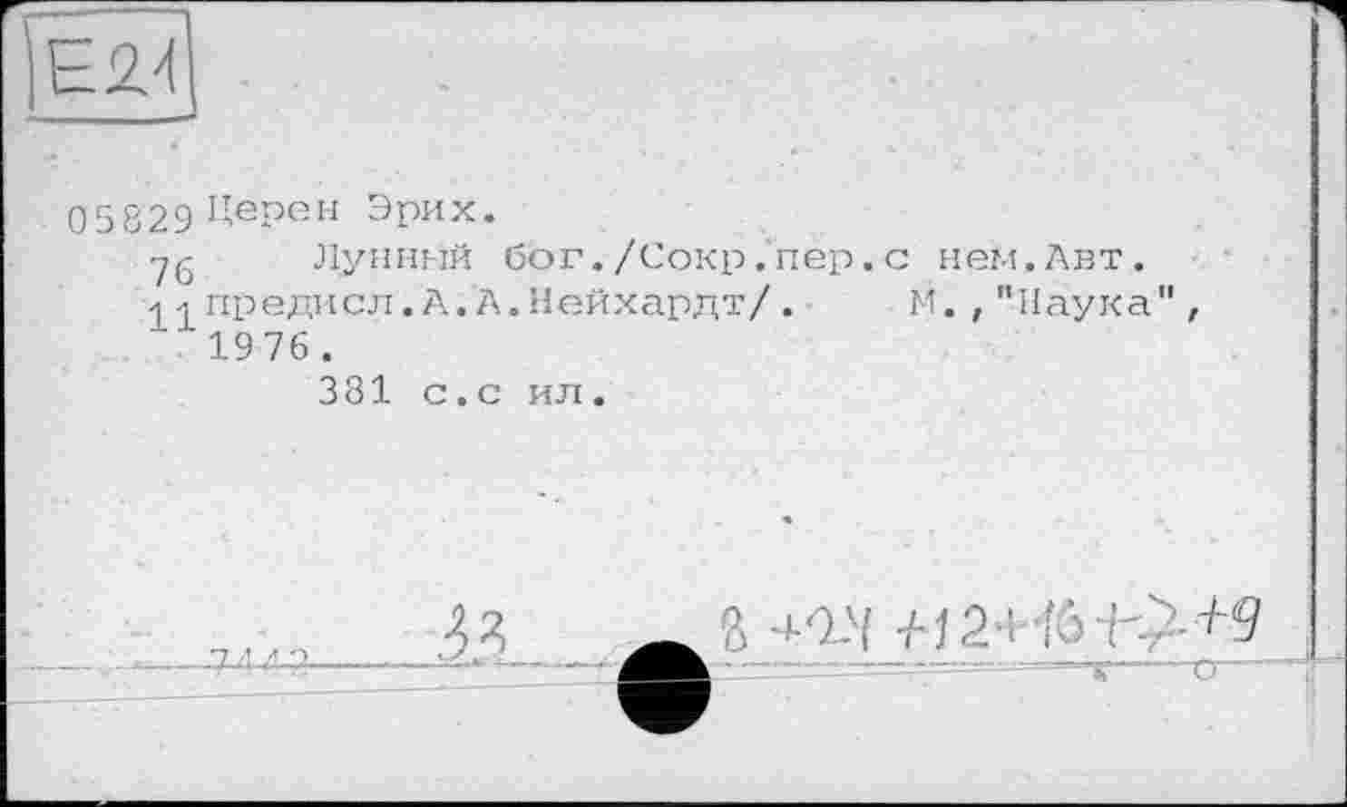 ﻿
05829 Церен Эрих.
76 Лунный бог./Сокр.пер.с нем.Авт.
d4 предисл.А.А.Нейхардт/.	М.,"Наука
1976 .
381 с.с ил.